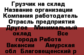 Грузчик на склад › Название организации ­ Компания-работодатель › Отрасль предприятия ­ Другое › Минимальный оклад ­ 14 000 - Все города Работа » Вакансии   . Амурская обл.,Благовещенский р-н